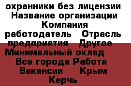 .охранники без лицензии › Название организации ­ Компания-работодатель › Отрасль предприятия ­ Другое › Минимальный оклад ­ 1 - Все города Работа » Вакансии   . Крым,Керчь